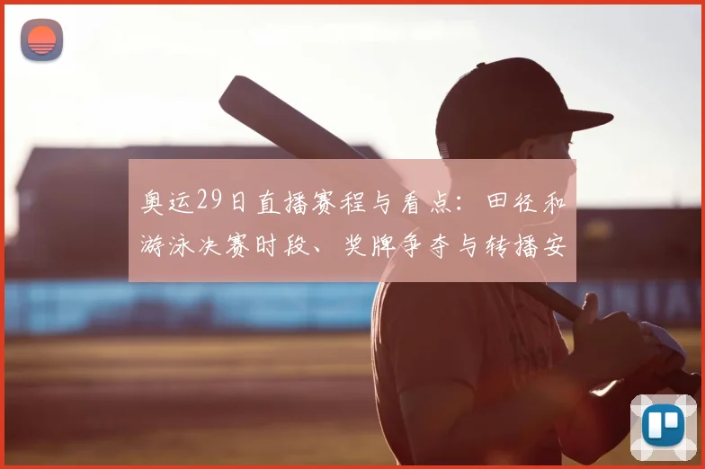奥运29日直播赛程与看点：田径和游泳决赛时段、奖牌争夺与转播安排