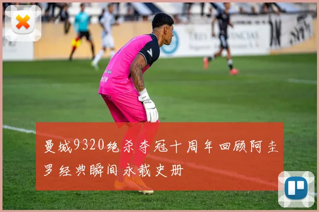 曼城9320绝杀夺冠十周年回顾阿圭罗经典瞬间永载史册