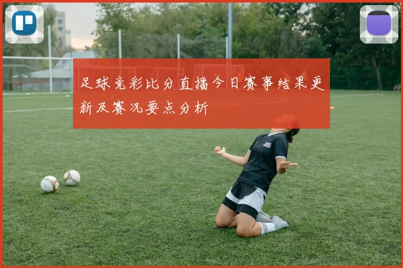 足球竞彩比分直播今日赛事结果更新及赛况要点分析