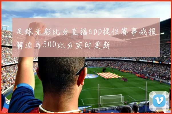 足球竞彩比分直播app提供赛事战报解读与500比分实时更新