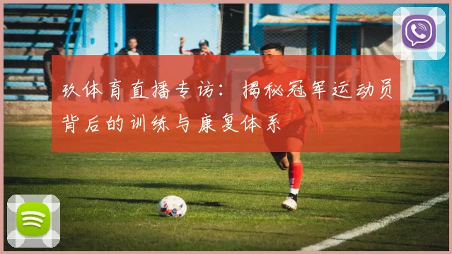 玖体育直播专访:揭秘冠军运动员背后的训练与康复体系