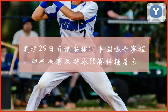奥运29日直播安排：中国选手赛程、田径决赛及游泳预赛转播看点