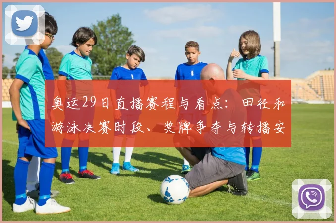 奥运29日直播赛程与看点：田径和游泳决赛时段、奖牌争夺与转播安排