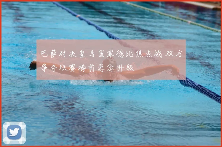 巴萨对决皇马国家德比焦点战 双方争夺联赛榜首悬念升级