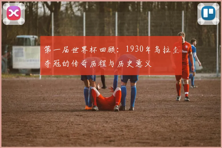 第一届世界杯回顾：1930年乌拉圭夺冠的传奇历程与历史意义