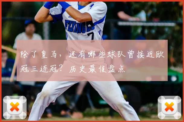 除了皇马，还有哪些球队曾接近欧冠三连冠？历史最佳盘点