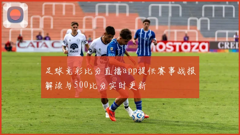 足球竞彩比分直播app提供赛事战报解读与500比分实时更新