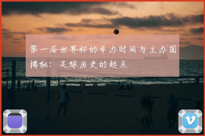 第一届世界杯的举办时间与主办国揭秘：足球历史的起点